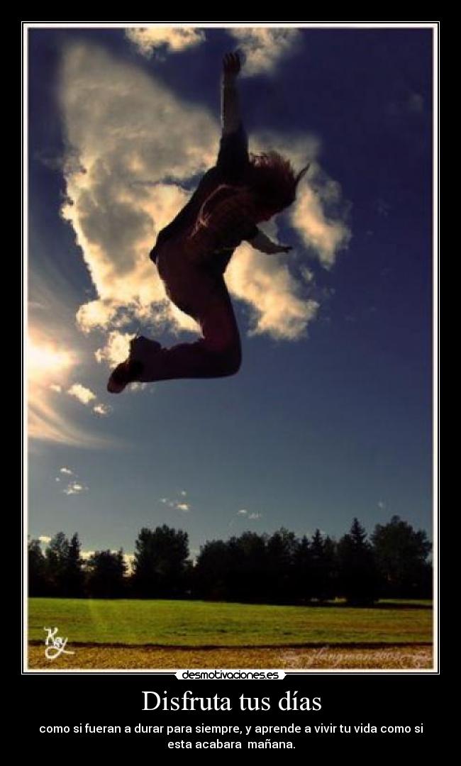Disfruta tus días - como si fueran a durar para siempre, y aprende a vivir tu vida como si
esta acabara mañana.