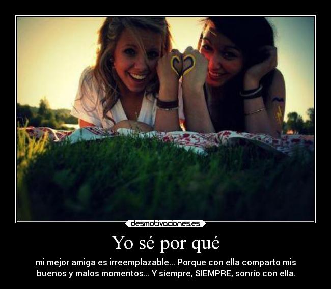 Yo sé por qué - mi mejor amiga es irreemplazable... Porque con ella comparto mis
buenos y malos momentos... Y siempre, SIEMPRE, sonrío con ella.