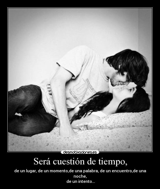 Será cuestión de tiempo, - de un lugar, de un momento,de una palabra, de un encuentro,de una noche,
 de un intento...