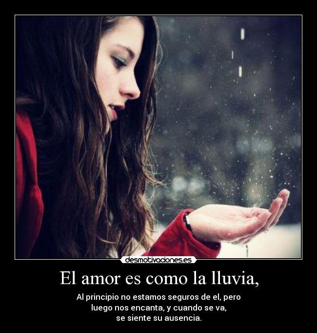 El amor es como la lluvia, - Al principio no estamos seguros de el, pero
luego nos encanta, y cuando se va,
se siente su ausencia.