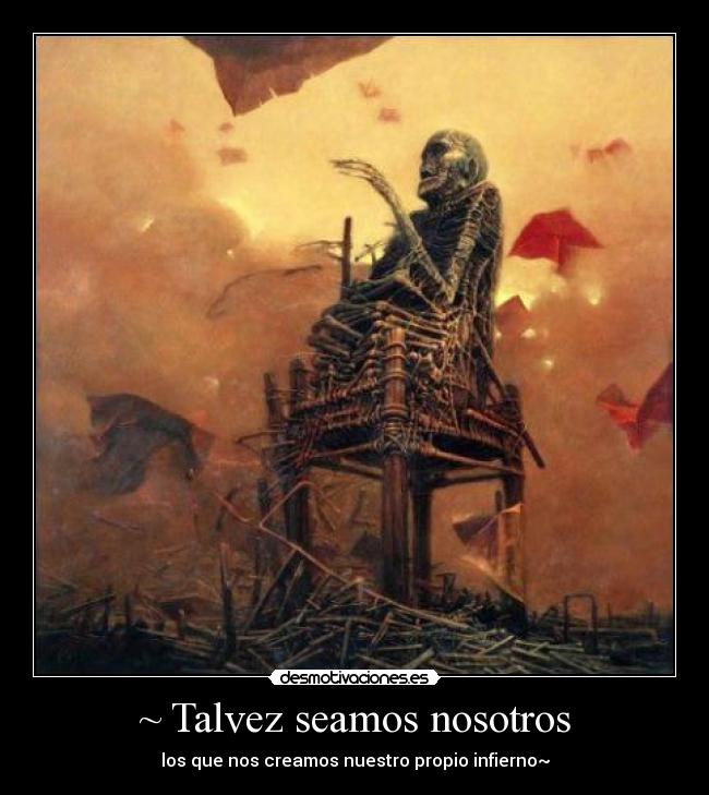 ~ Talvez seamos nosotros - los que nos creamos nuestro propio infierno~
