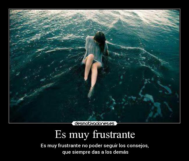 Es muy frustrante - Es muy frustrante no poder seguir los consejos,
que siempre das a los demás