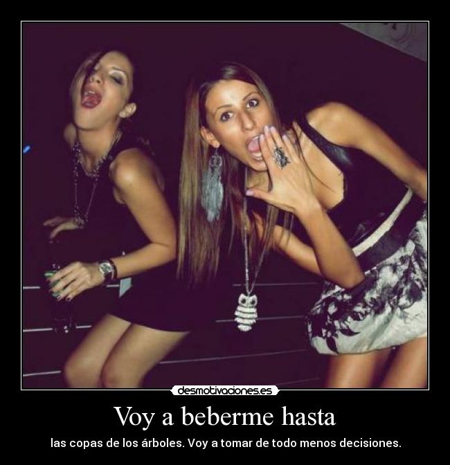 Voy a beberme hasta - las copas de los árboles. Voy a tomar de todo menos decisiones.