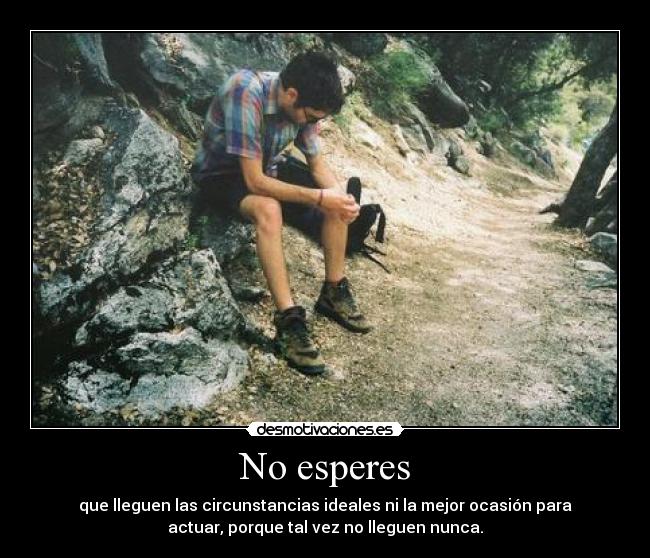 No esperes - que lleguen las circunstancias ideales ni la mejor ocasión para
actuar, porque tal vez no lleguen nunca.