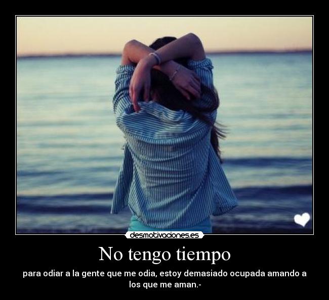 No tengo tiempo - para odiar a la gente que me odia, estoy demasiado ocupada amando a
los que me aman.-