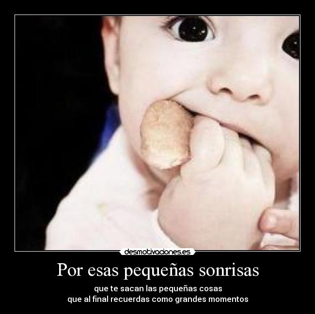 Por esas pequeñas sonrisas - que te sacan las pequeñas cosas
que al final recuerdas como grandes momentos