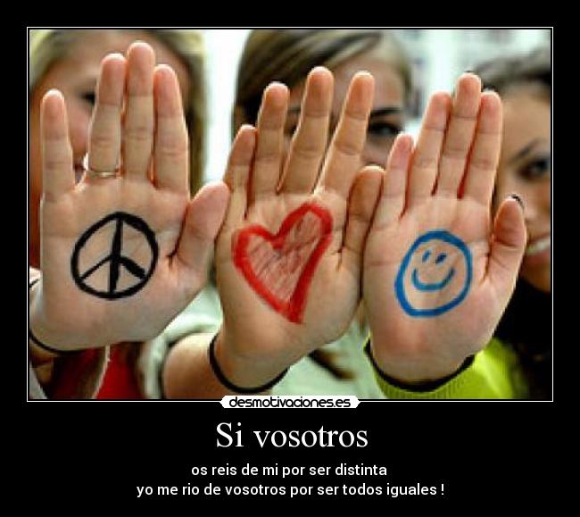 Si vosotros - os reis de mi por ser distinta
yo me rio de vosotros por ser todos iguales !