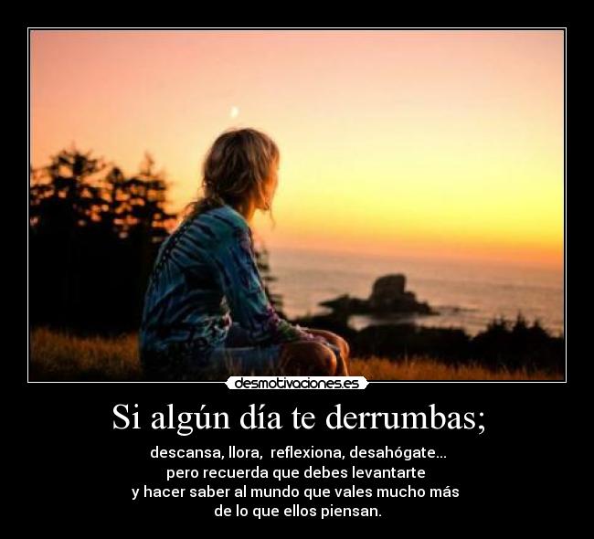 Si algún día te derrumbas; - descansa, llora, reflexiona, desahógate...
pero recuerda que debes levantarte
y hacer saber al mundo que vales mucho más
de lo que ellos piensan.