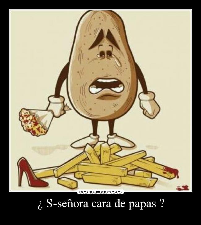 ¿ S-señora cara de papas ? -