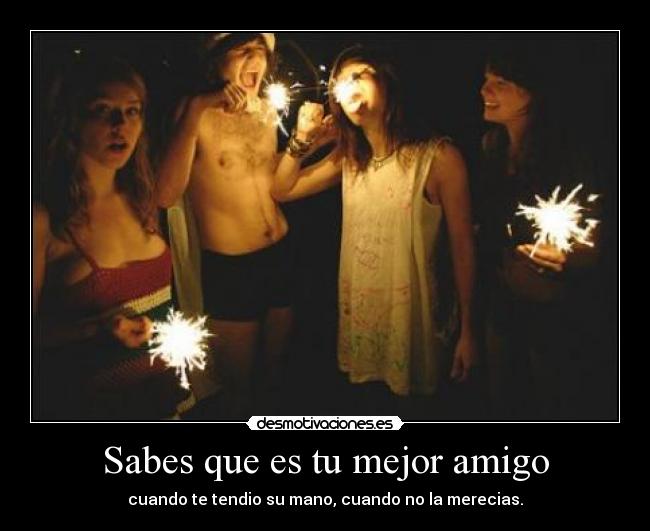 Sabes que es tu mejor amigo - cuando te tendio su mano, cuando no la merecias.