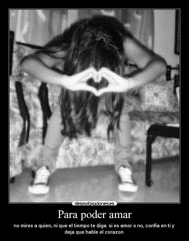 Para poder amar - no mires a quien, ni que el tiempo te diga  si es amor o no, confia en ti y 
deja que hable el corazon 