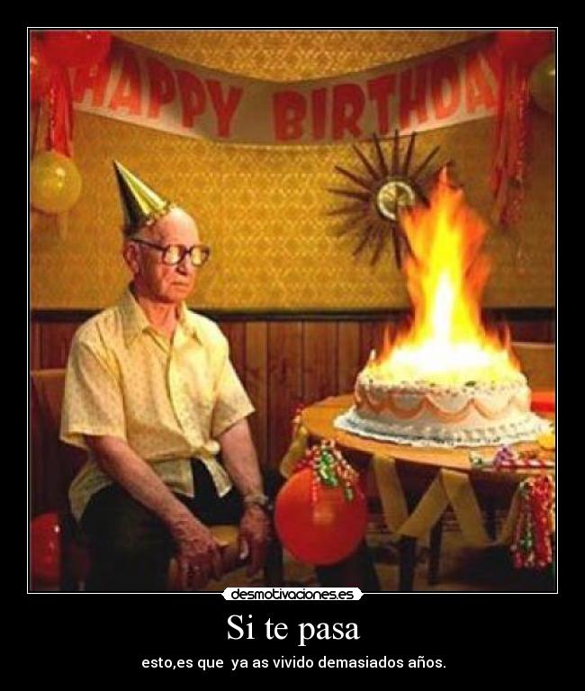 Si te pasa - esto,es que ya as vivido demasiados años.