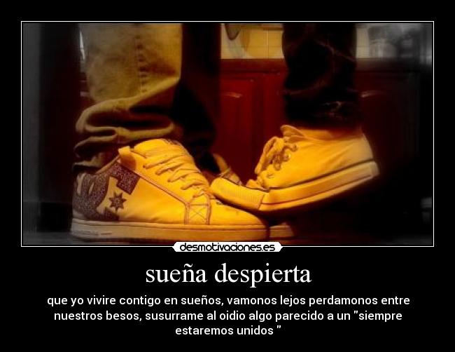 sueña despierta - que yo vivire contigo en sueños, vamonos lejos perdamonos entre
nuestros besos, susurrame al oidio algo parecido a un siempre
estaremos unidos 