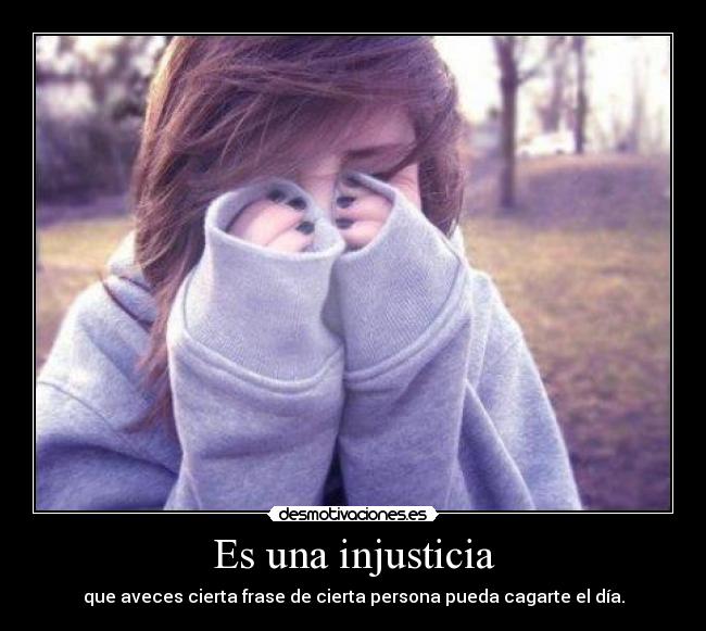 Es una injusticia - que aveces cierta frase de cierta persona pueda cagarte el día.