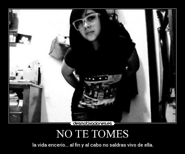 NO TE TOMES - la vida encerio... al fin y al cabo no saldras vivo de ella.