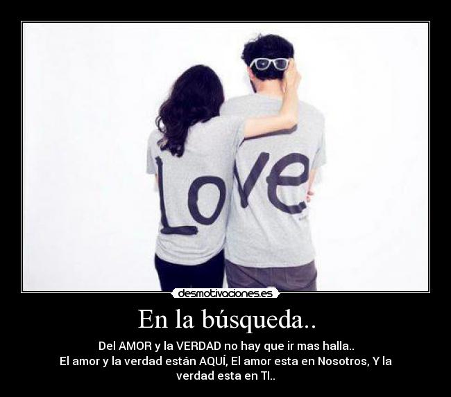 En la búsqueda.. - Del AMOR y la VERDAD no hay que ir mas halla..
El amor y la verdad están AQUÍ, El amor esta en Nosotros, Y la verdad esta en TI..