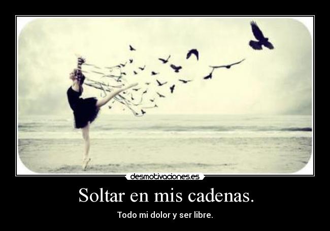 Soltar en mis cadenas. - Todo mi dolor y ser libre.
