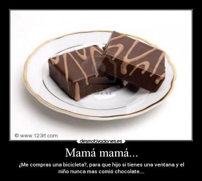Mamá mamá... - ¿Me compras una bicicleta?, para que hijo si tienes una ventana y el
niño nunca mas comió chocolate....