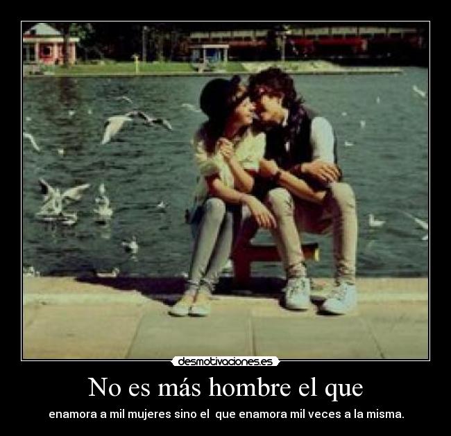 No es más hombre el que - enamora a mil mujeres sino el  que enamora mil veces a la misma.