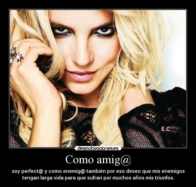 Como amig@ - soy perfect@ y como enemig@ también por eso deseo que mis enemigos
tengan larga vida para que sufran por muchos años mis triunfos.