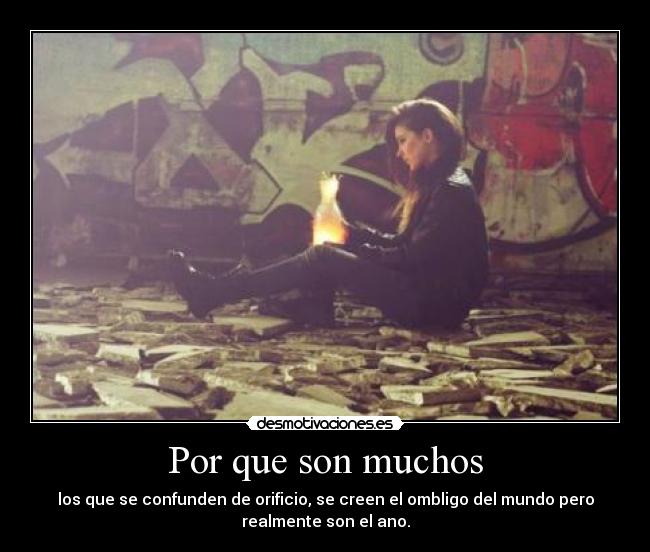 Por que son muchos - los que se confunden de orificio, se creen el ombligo del mundo pero
realmente son el ano.