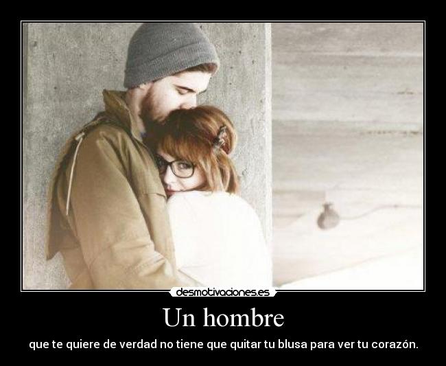 Un hombre - que te quiere de verdad no tiene que quitar tu blusa para ver tu corazón.