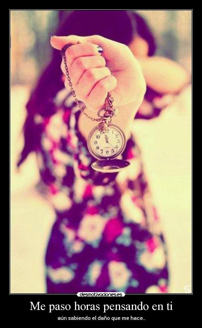 Me paso horas pensando en ti - aún sabiendo el daño que me hace..