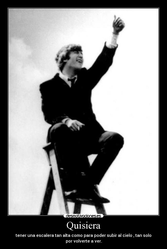 Quisiera - tener una escalera tan alta como para poder subir al cielo , tan solo por volverte a ver.