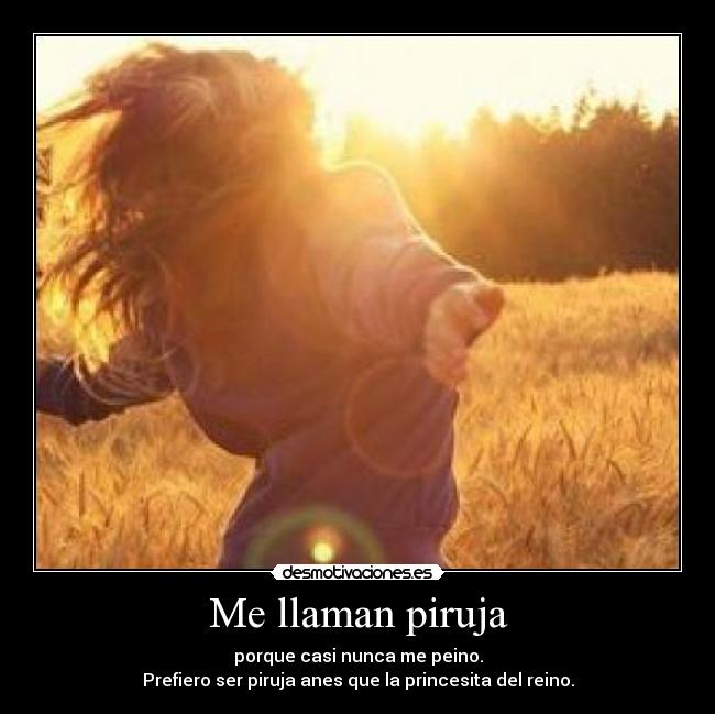 Me llaman piruja - porque casi nunca me peino.
Prefiero ser piruja anes que la princesita del reino.