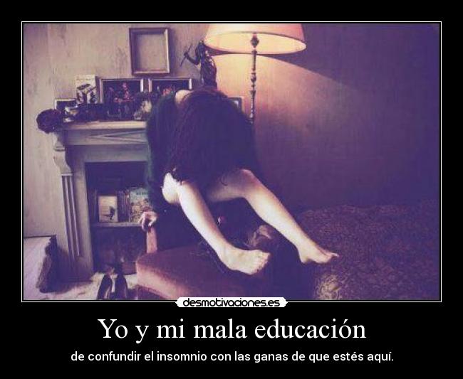 Yo y mi mala educación - de confundir el insomnio con las ganas de que estés aquí.