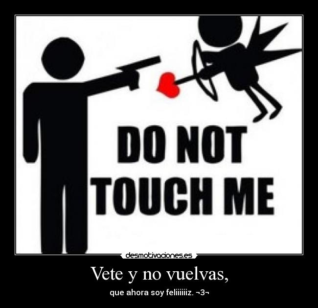 Vete y no vuelvas, - que ahora soy feliiiiiiz. ¬3¬