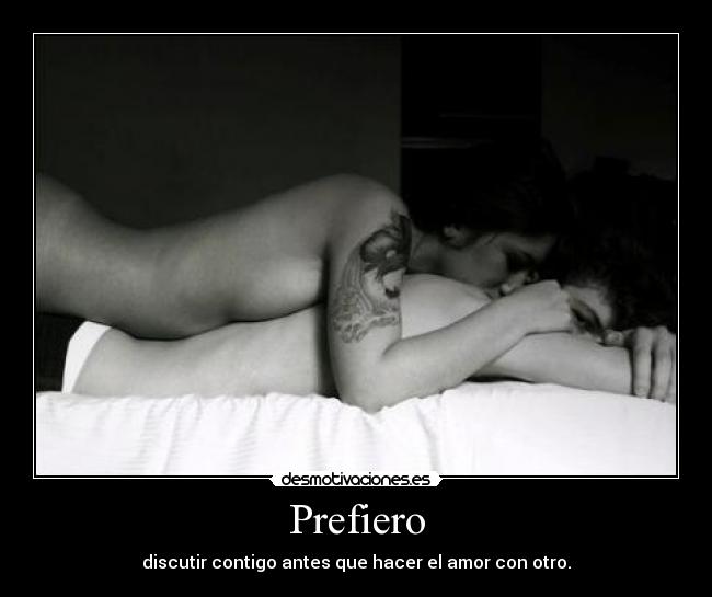 Prefiero - discutir contigo antes que hacer el amor con otro.