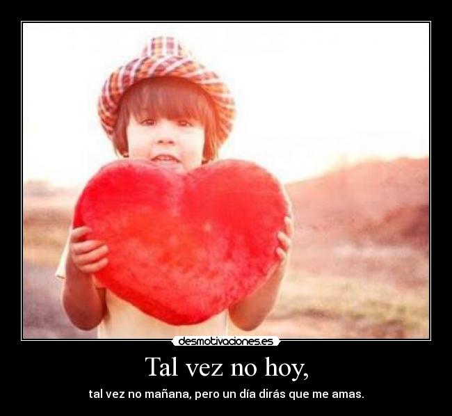 Tal vez no hoy, - tal vez no mañana, pero un día dirás que me amas.
