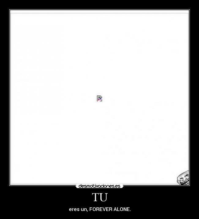 TU - eres un, FOREVER ALONE.