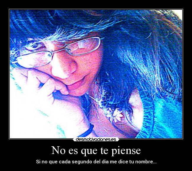 No es que te piense - Si no que cada segundo del dia me dice tu nombre...