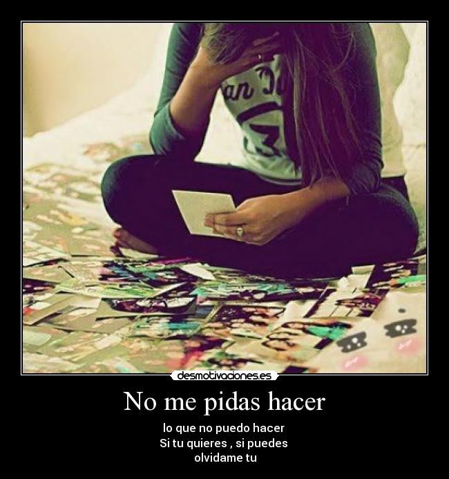 No me pidas hacer - lo que no puedo hacer 
Si tu quieres , si puedes 
olvidame tu