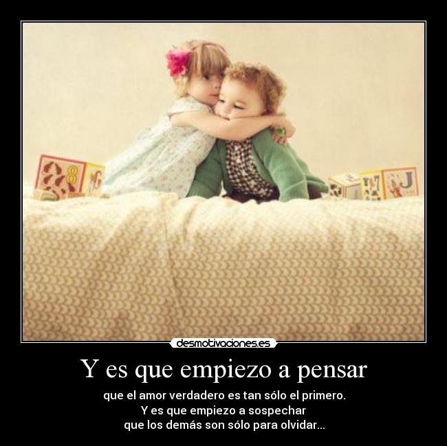 Y es que empiezo a pensar - que el amor verdadero es tan sólo el primero.
Y es que empiezo a sospechar
que los demás son sólo para olvidar...