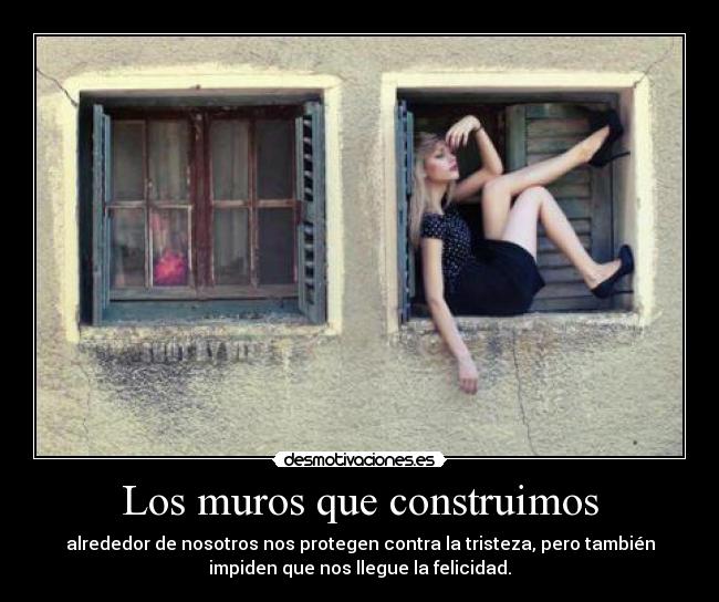 Los muros que construimos - alrededor de nosotros nos protegen contra la tristeza, pero también
impiden que nos llegue la felicidad.