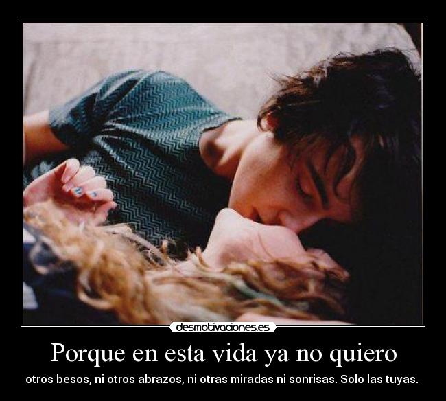 Porque en esta vida ya no quiero - otros besos, ni otros abrazos, ni otras miradas ni sonrisas. Solo las tuyas.