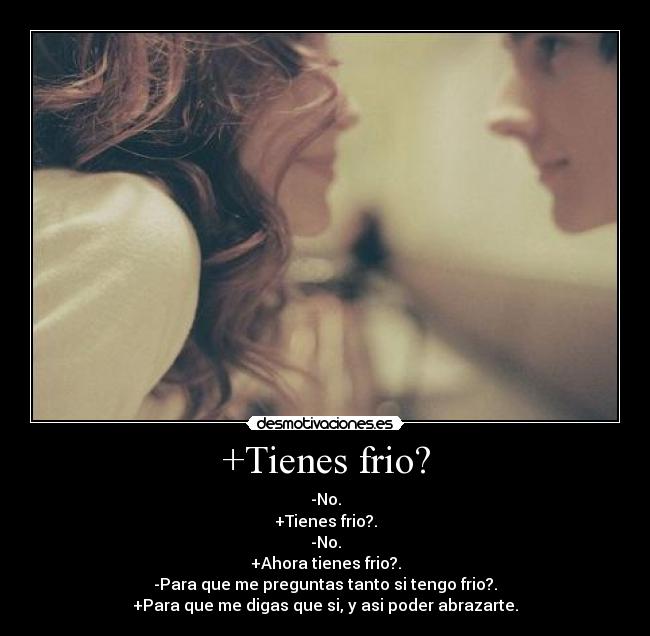 +Tienes frio? - -No.
+Tienes frio?.
-No.
+Ahora tienes frio?.
-Para que me preguntas tanto si tengo frio?.
+Para que me digas que si, y asi poder abrazarte.