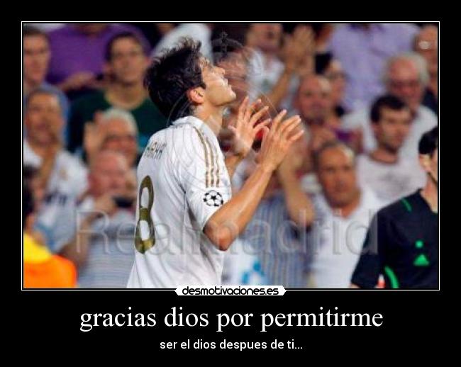 gracias dios por permitirme - ser el dios despues de ti...