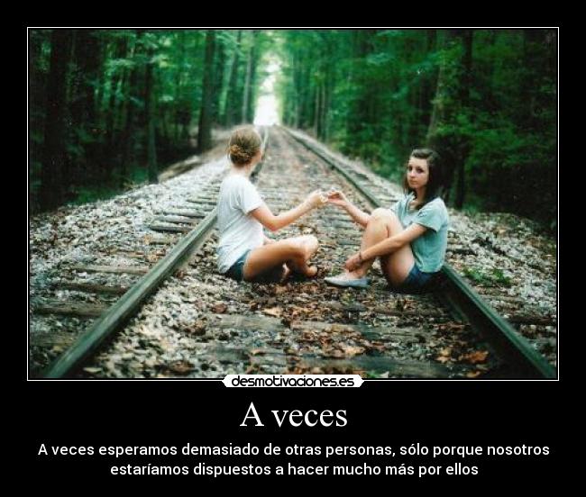 A veces - A veces esperamos demasiado de otras personas, sólo porque nosotros
estaríamos dispuestos a hacer mucho más por ellos