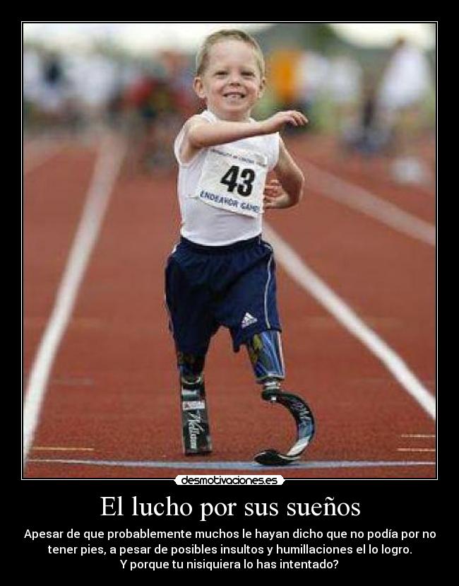 El lucho por sus sueños - Apesar de que probablemente muchos le hayan dicho que no podía por no
tener pies, a pesar de posibles insultos y humillaciones el lo logro.
Y porque tu nisiquiera lo has intentado?