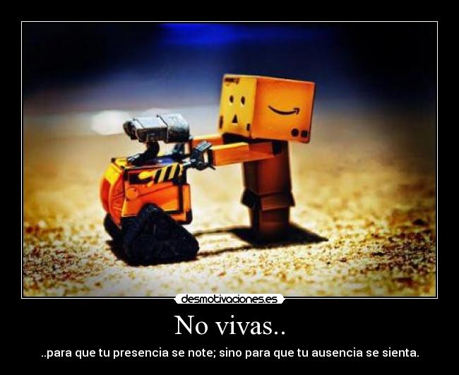 No vivas.. - ..para que tu presencia se note; sino para que tu ausencia se sienta.