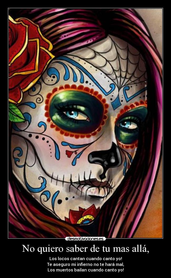 No quiero saber de tu mas allá, - Los locos cantan cuando canto yo!
Te aseguro mi infierno no te hará mal,
Los muertos bailan cuando canto yo!