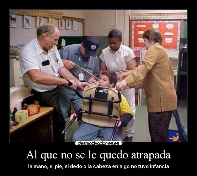 Al que no se le quedo atrapada - la mano, el pie, el dedo o la cabeza en algo no tuvo infancia