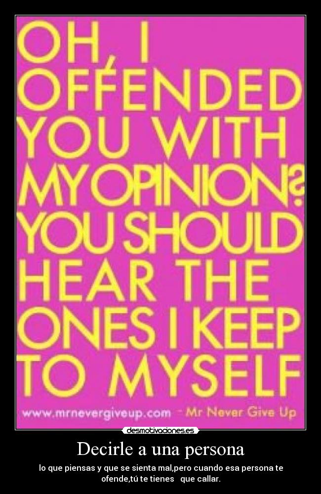 Decirle a una persona - lo que piensas y que se sienta mal,pero cuando esa persona te
ofende,tú te tienes que callar.