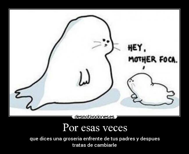 Por esas veces - que dices una groseria enfrente de tus padres y despues
tratas de cambiarle