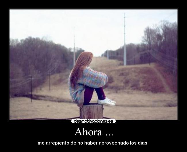 Ahora ... - me arrepiento de no haber aprovechado los dias ♥