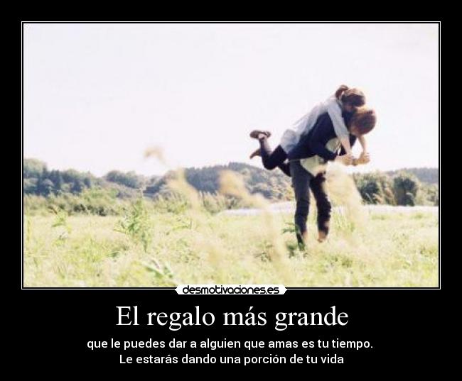 El regalo más grande - que le puedes dar a alguien que amas es tu tiempo.
Le estarás dando una porción de tu vida